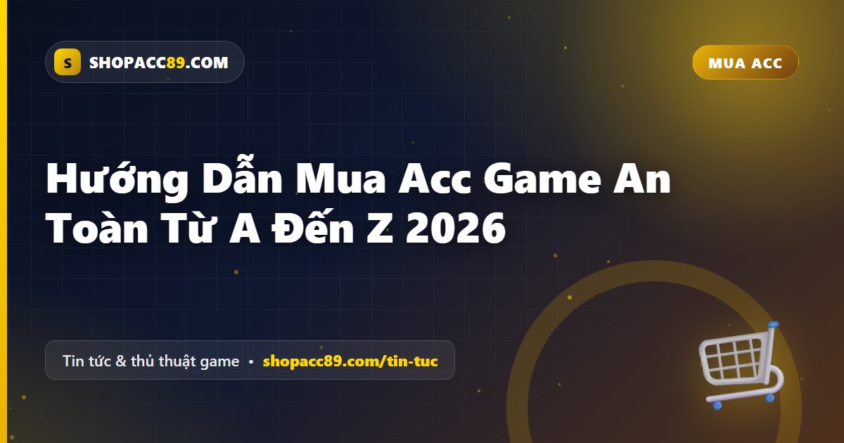 Hướng Dẫn Mua Acc Game An Toàn Từ A Đến Z 2026