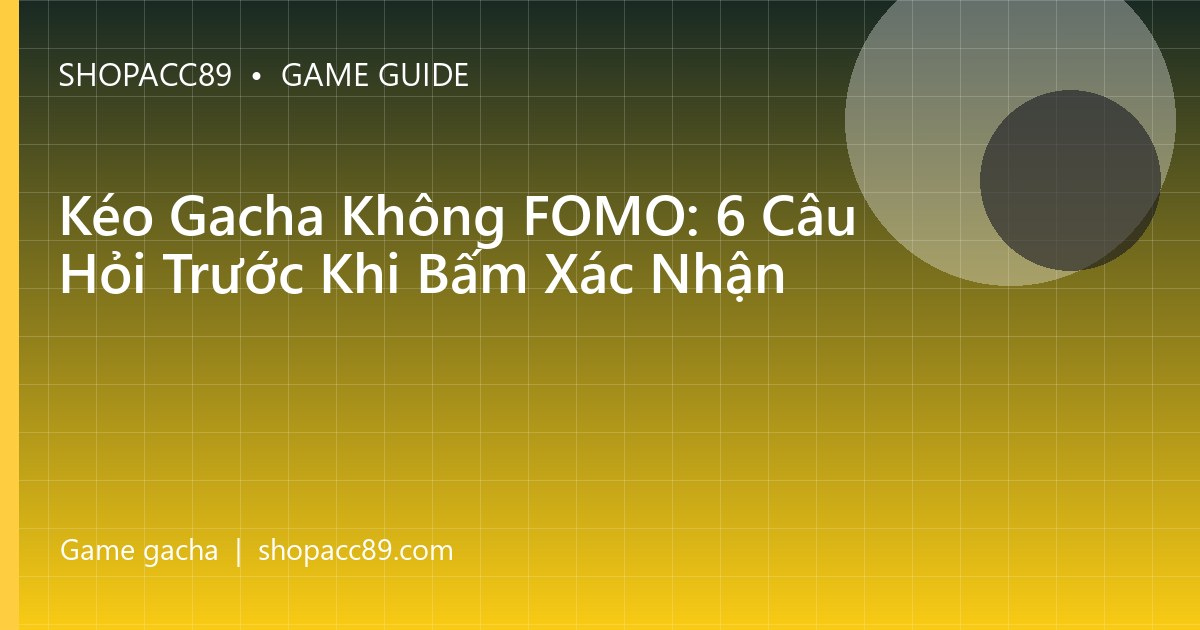 Kéo Gacha Không FOMO: 6 Câu Hỏi Trước Khi Bấm Xác Nhận