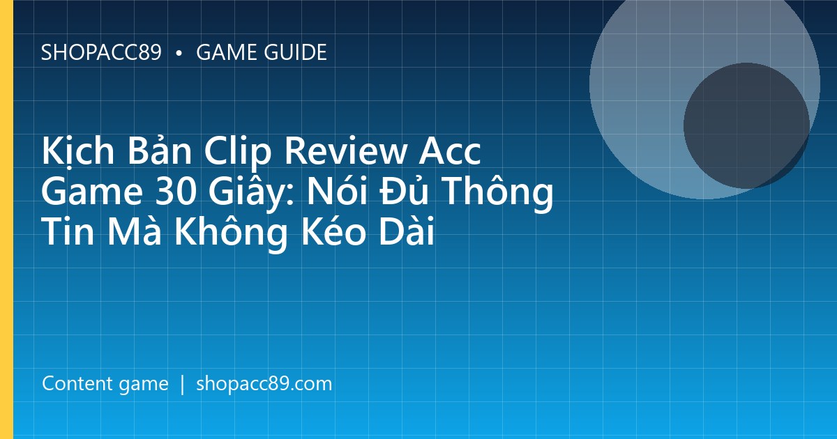Kịch Bản Clip Review Acc Game 30 Giây: Nói Đủ Thông Tin Mà Không Kéo Dài