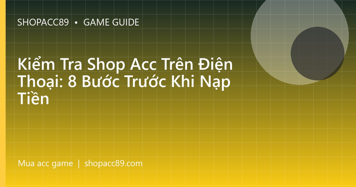 Kiểm Tra Shop Acc Trên Điện Thoại: 8 Bước Trước Khi Nạp Tiền
