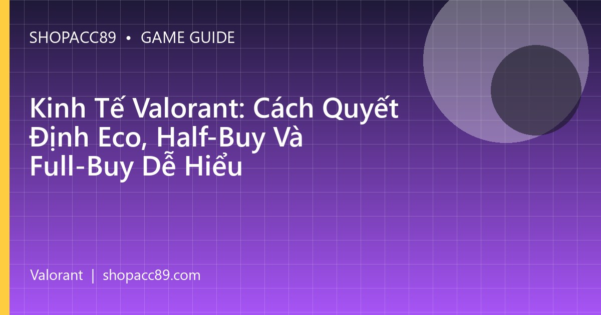 Kinh Tế Valorant: Cách Quyết Định Eco, Half-Buy Và Full-Buy Dễ Hiểu