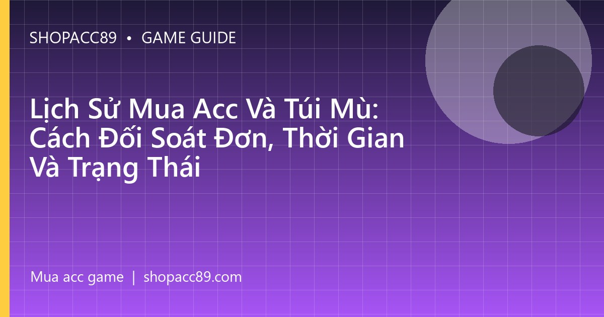Lịch Sử Mua Acc Và Túi Mù: Cách Đối Soát Đơn, Thời Gian Và Trạng Thái