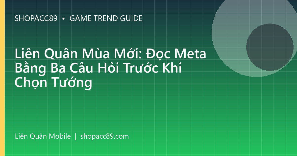 Liên Quân Mùa Mới: Đọc Meta Bằng Ba Câu Hỏi Trước Khi Chọn Tướng