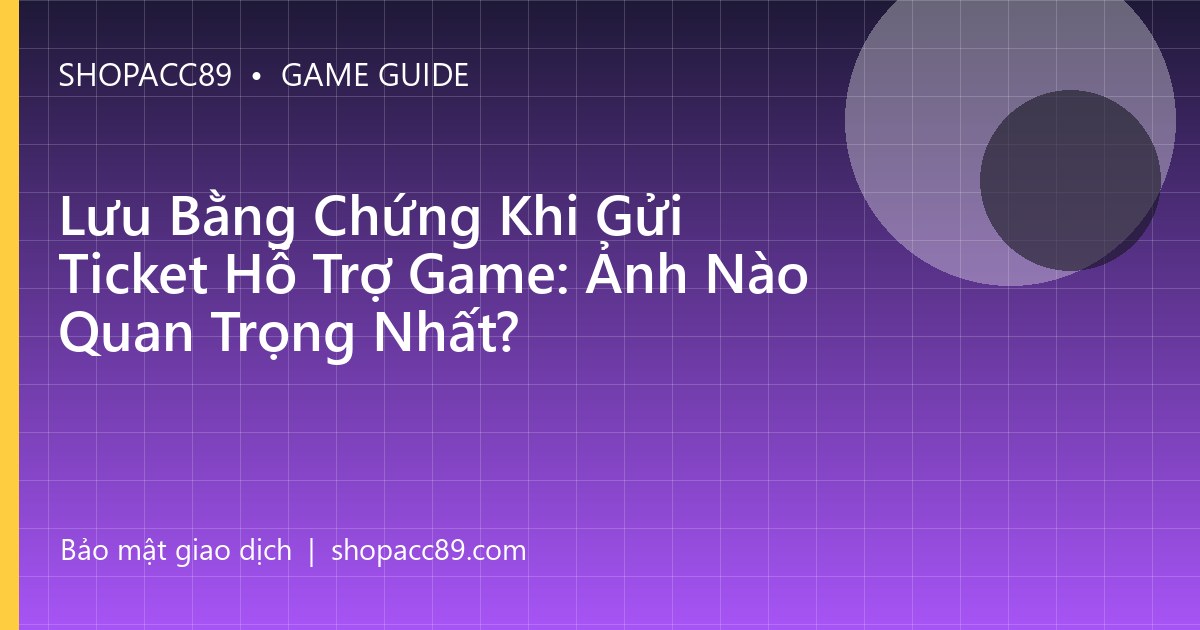 Lưu Bằng Chứng Khi Gửi Ticket Hỗ Trợ Game: Ảnh Nào Quan Trọng Nhất?