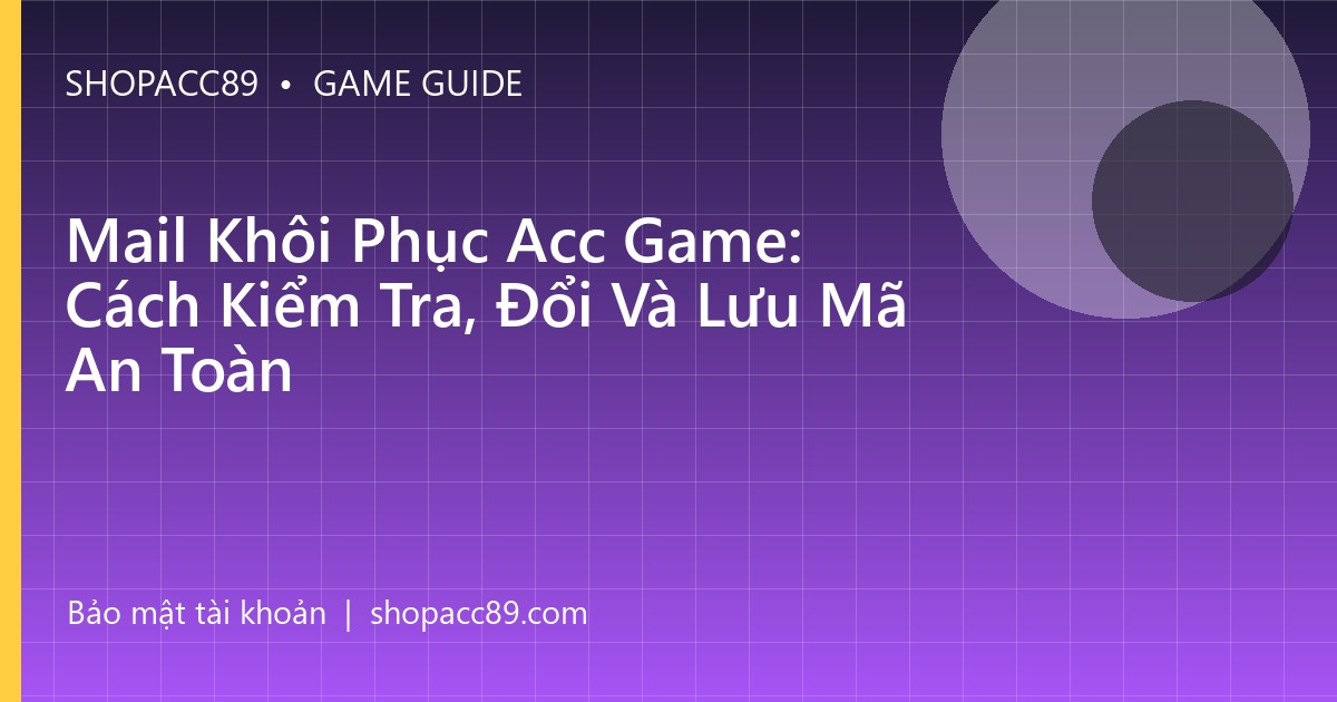 Mail Khôi Phục Acc Game: Cách Kiểm Tra, Đổi Và Lưu Mã An Toàn