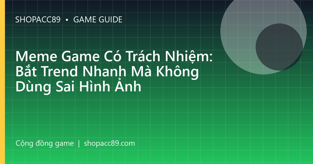 Meme Game Có Trách Nhiệm: Bắt Trend Nhanh Mà Không Dùng Sai Hình Ảnh