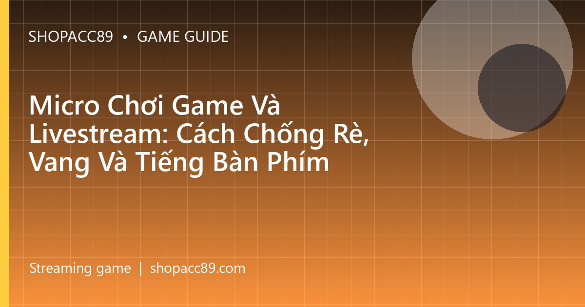 Micro Chơi Game Và Livestream: Cách Chống Rè, Vang Và Tiếng Bàn Phím