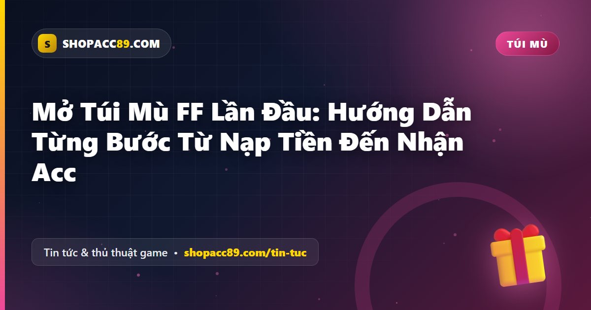 Mở Túi Mù FF Lần Đầu: Hướng Dẫn Từng Bước Từ Nạp Tiền Đến Nhận Acc
