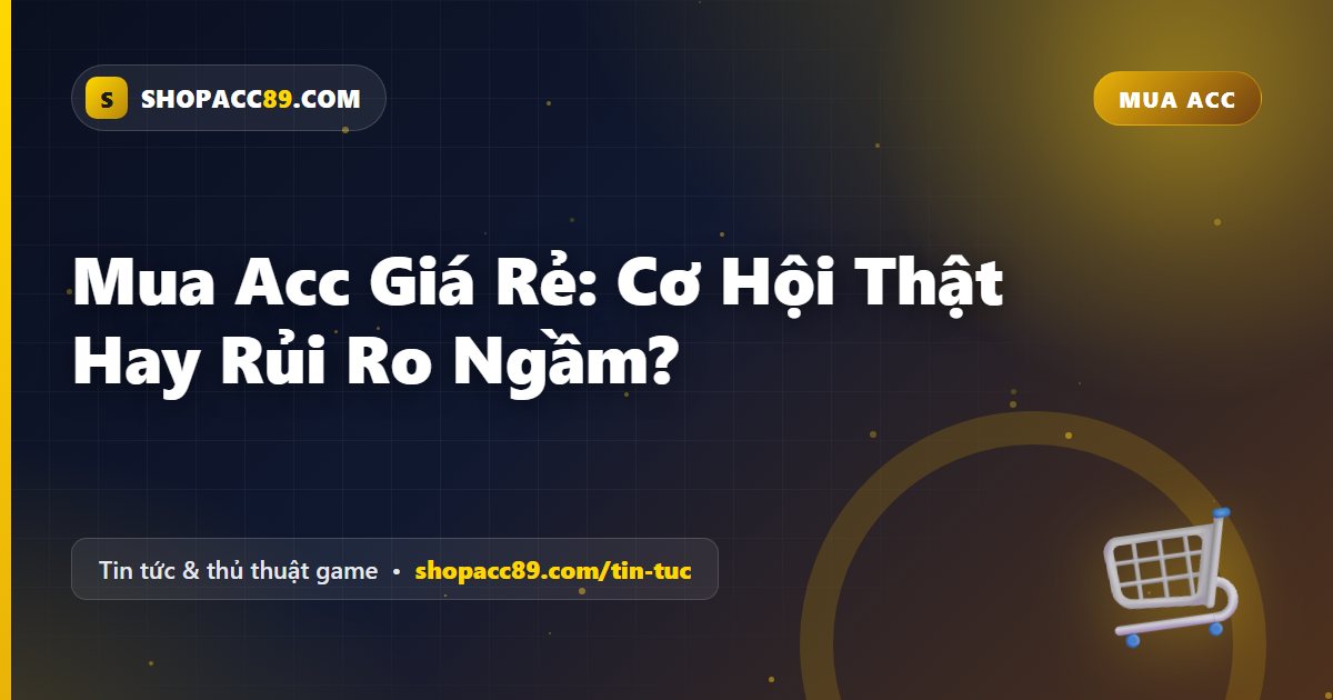 Mua Acc Giá Rẻ: Cơ Hội Thật Hay Rủi Ro Ngầm?