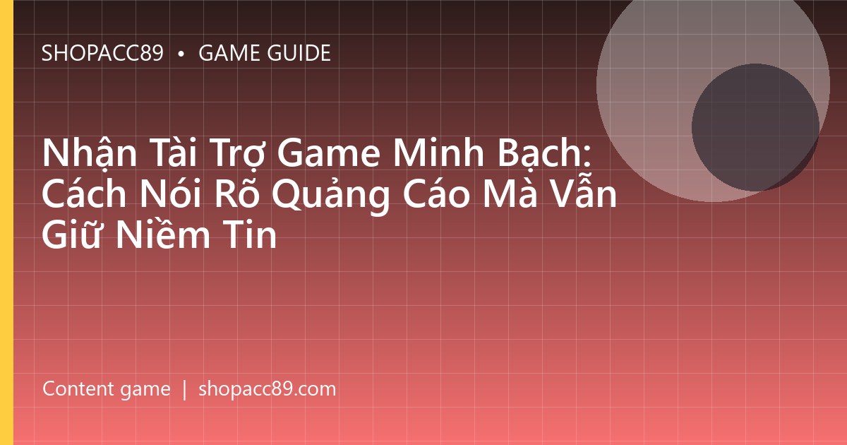 Nhận Tài Trợ Game Minh Bạch: Cách Nói Rõ Quảng Cáo Mà Vẫn Giữ Niềm Tin