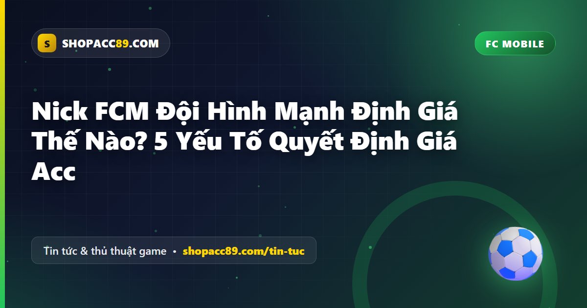 Nick FCM Đội Hình Mạnh Định Giá Thế Nào? 5 Yếu Tố Quyết Định Giá Acc
