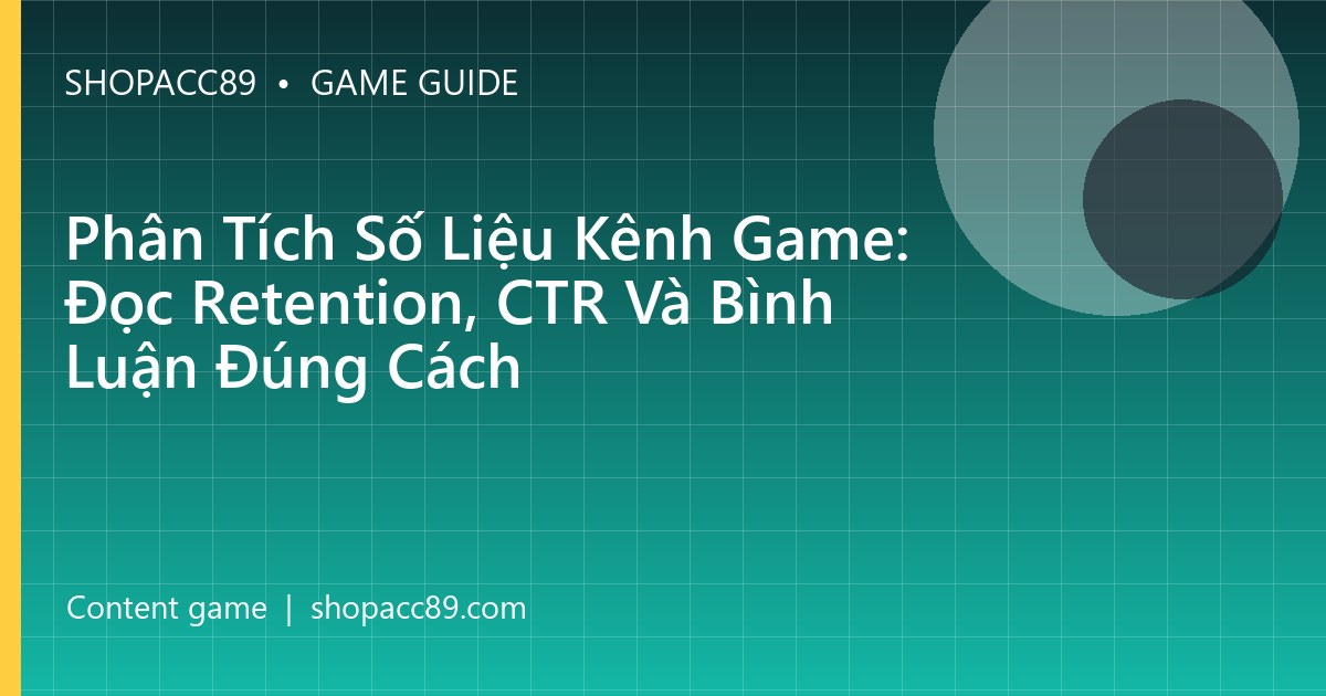 Phân Tích Số Liệu Kênh Game: Đọc Retention, CTR Và Bình Luận Đúng Cách