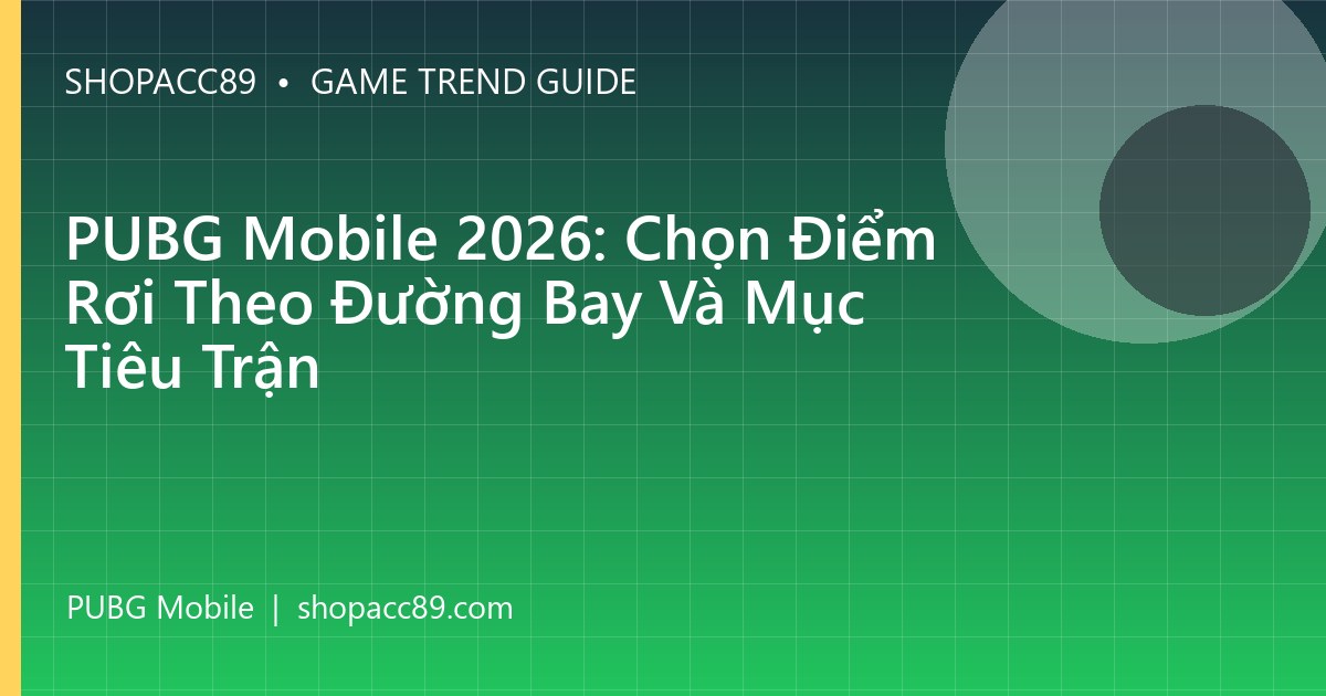 PUBG Mobile 2026: Chọn Điểm Rơi Theo Đường Bay Và Mục Tiêu Trận