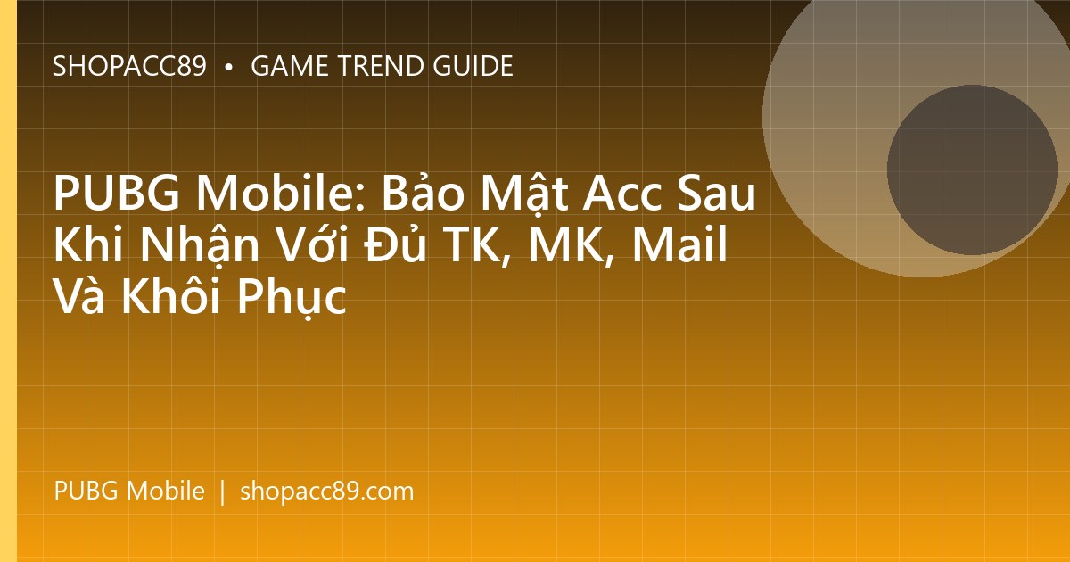 PUBG Mobile: Bảo Mật Acc Sau Khi Nhận Với Đủ TK, MK, Mail Và Khôi Phục