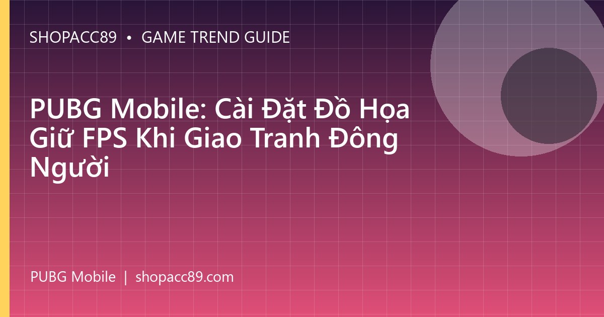 PUBG Mobile: Cài Đặt Đồ Họa Giữ FPS Khi Giao Tranh Đông Người