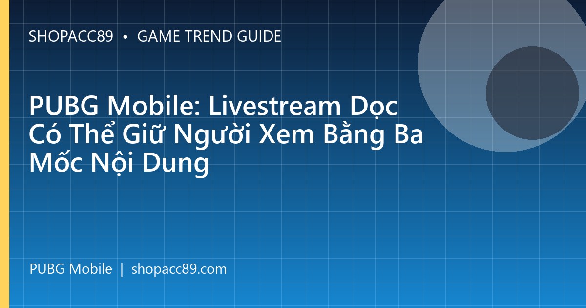 PUBG Mobile: Livestream Dọc Có Thể Giữ Người Xem Bằng Ba Mốc Nội Dung