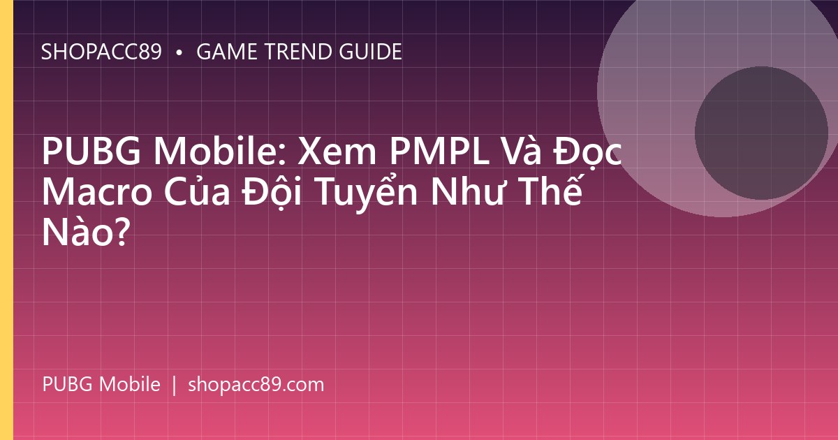 PUBG Mobile: Xem PMPL Và Đọc Macro Của Đội Tuyển Như Thế Nào?