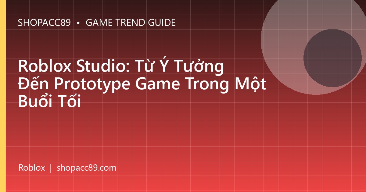 Roblox Studio: Từ Ý Tưởng Đến Prototype Game Trong Một Buổi Tối