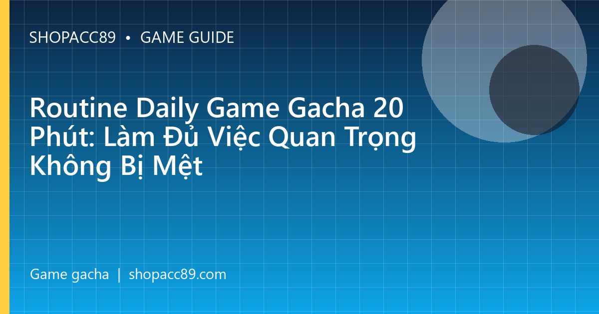 Routine Daily Game Gacha 20 Phút: Làm Đủ Việc Quan Trọng Không Bị Mệt