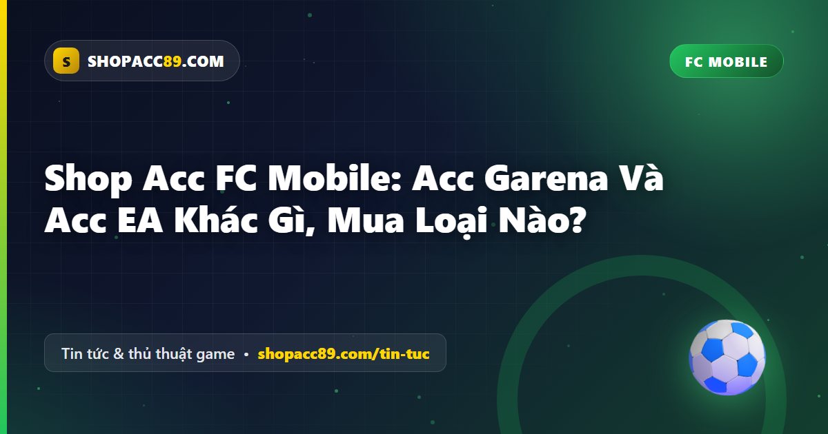 Shop Acc FC Mobile: Acc Garena Và Acc EA Khác Gì, Mua Loại Nào?