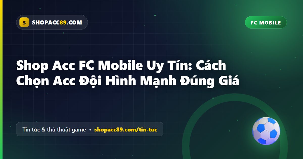 Shop Acc FC Mobile Uy Tín: Cách Chọn Acc Đội Hình Mạnh Đúng Giá