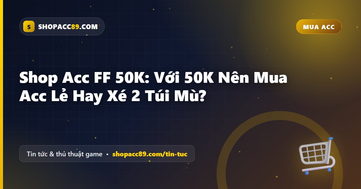 Shop Acc FF 50K: Với 50K Nên Mua Acc Lẻ Hay Xé 2 Túi Mù?