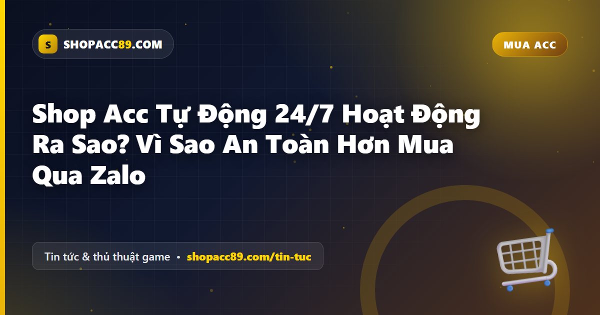 Shop Acc Tự Động 24/7 Hoạt Động Ra Sao? Vì Sao An Toàn Hơn Mua Qua Zalo