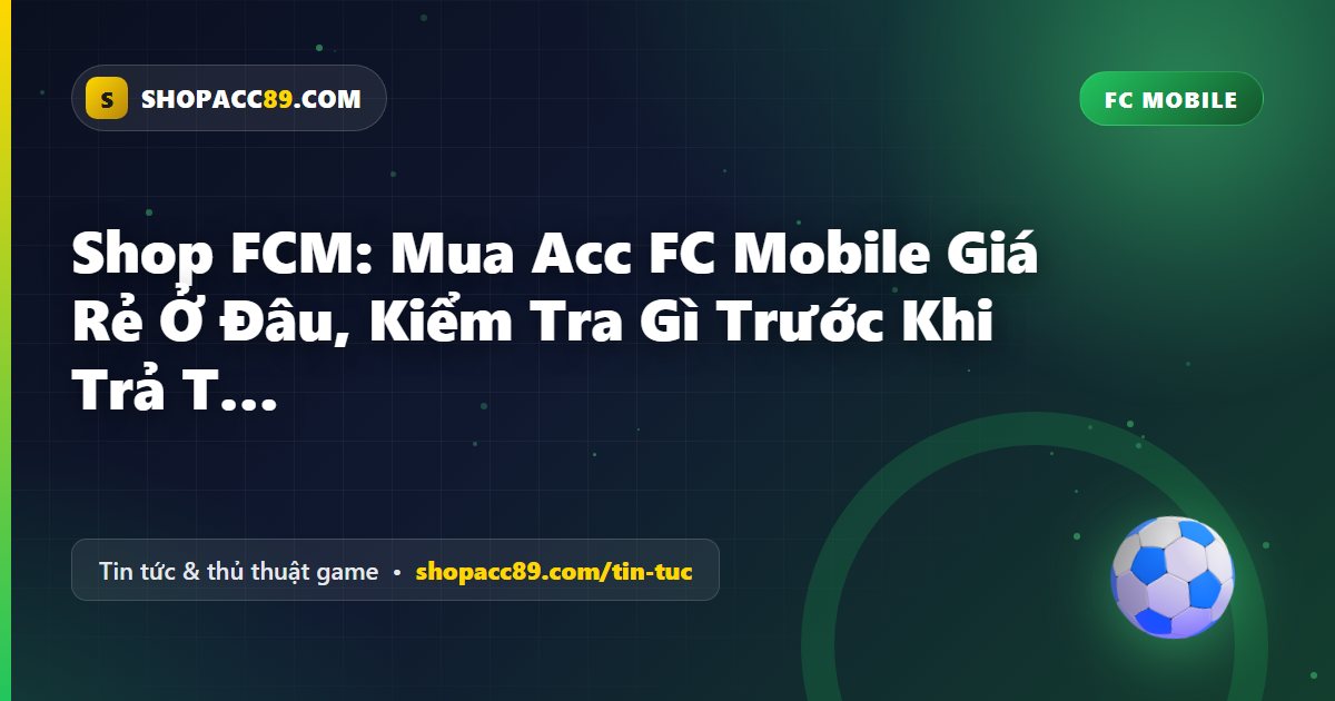 Shop FCM: Mua Acc FC Mobile Giá Rẻ Ở Đâu, Kiểm Tra Gì Trước Khi Trả Tiền?