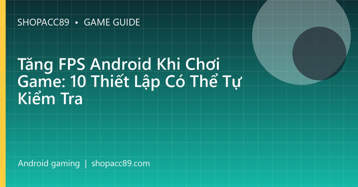 Tăng FPS Android Khi Chơi Game: 10 Thiết Lập Có Thể Tự Kiểm Tra