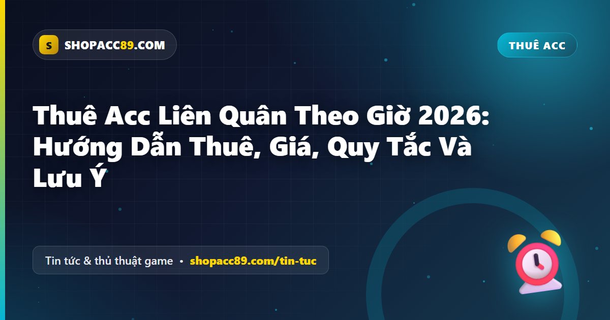 Thuê Acc Liên Quân Theo Giờ 2026: Hướng Dẫn Thuê, Giá, Quy Tắc Và Lưu Ý