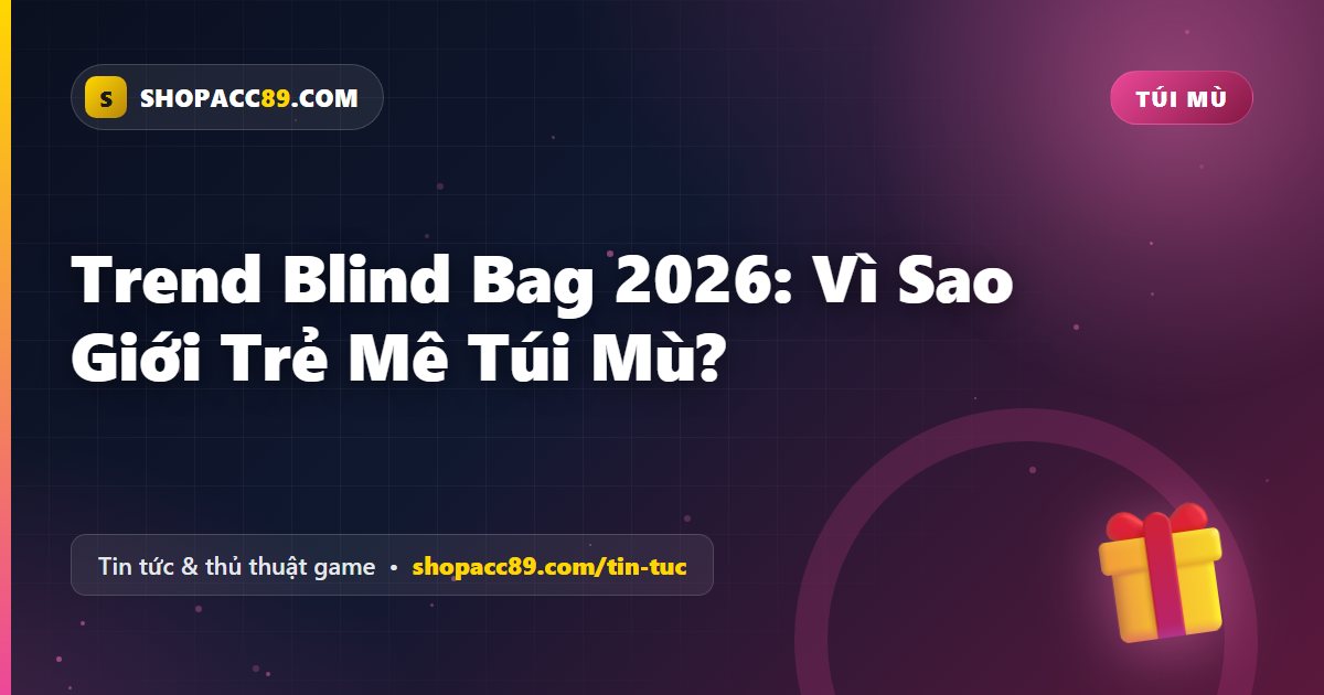 Trend Blind Bag 2026: Vì Sao Giới Trẻ Mê Túi Mù?