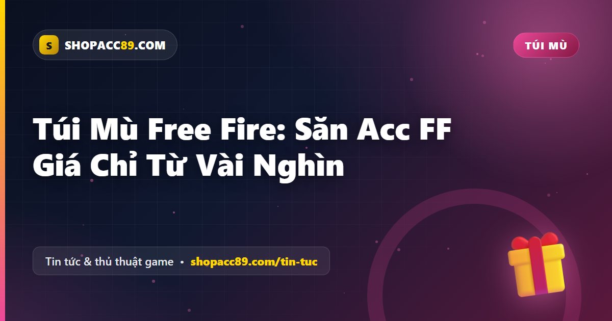 Túi Mù Free Fire: Săn Acc FF Giá Chỉ Từ Vài Nghìn