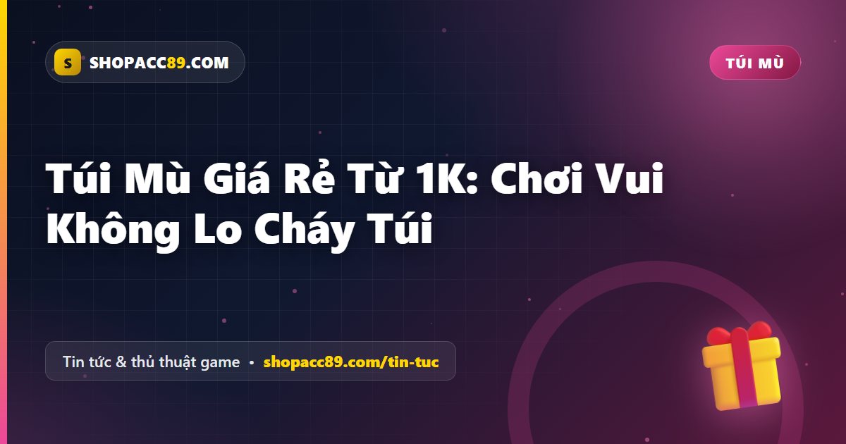 Túi Mù Giá Rẻ Từ 1K: Chơi Vui Không Lo Cháy Túi