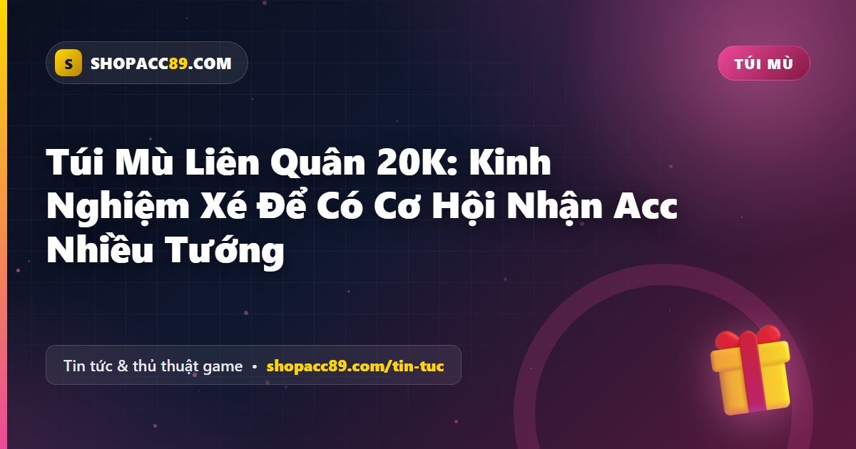 Túi Mù Liên Quân 20K: Kinh Nghiệm Xé Để Có Cơ Hội Nhận Acc Nhiều Tướng