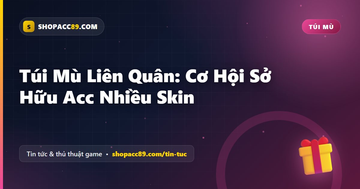 Túi Mù Liên Quân: Cơ Hội Sở Hữu Acc Nhiều Skin