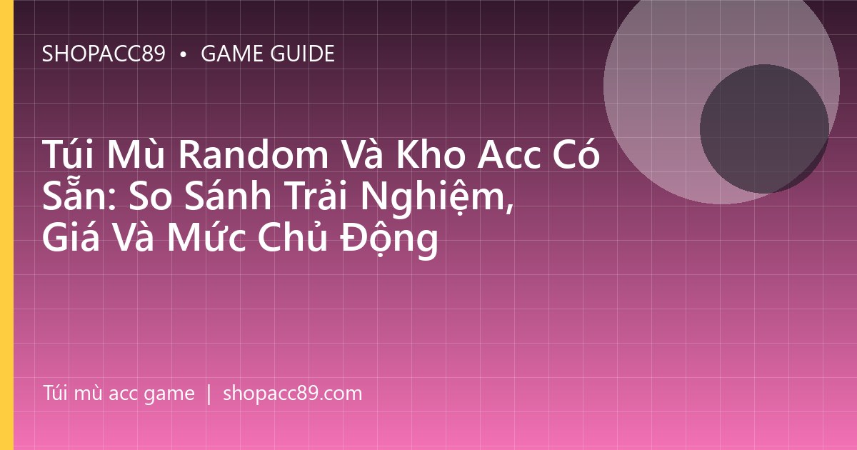 Túi Mù Random Và Kho Acc Có Sẵn: So Sánh Trải Nghiệm, Giá Và Mức Chủ Động