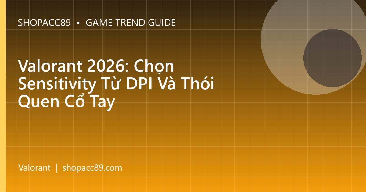 Valorant 2026: Chọn Sensitivity Từ DPI Và Thói Quen Cổ Tay