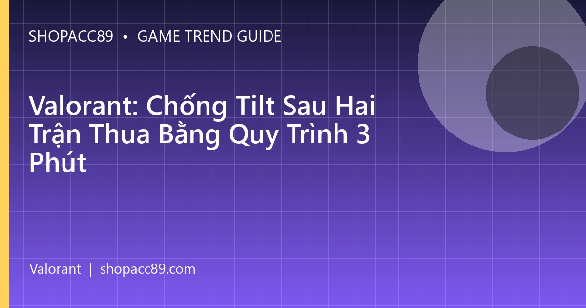 Valorant: Chống Tilt Sau Hai Trận Thua Bằng Quy Trình 3 Phút