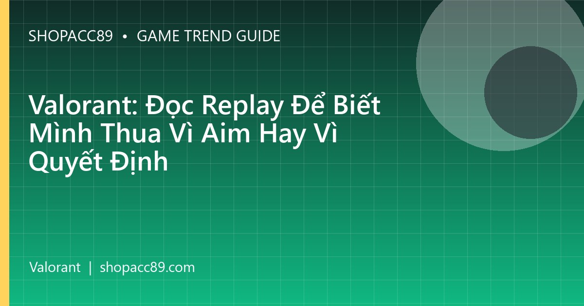 Valorant: Đọc Replay Để Biết Mình Thua Vì Aim Hay Vì Quyết Định