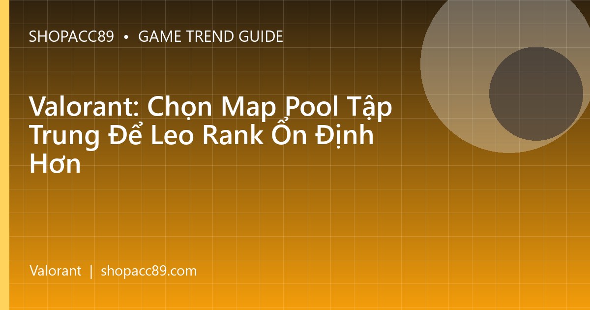 Valorant: Chọn Map Pool Tập Trung Để Leo Rank Ổn Định Hơn