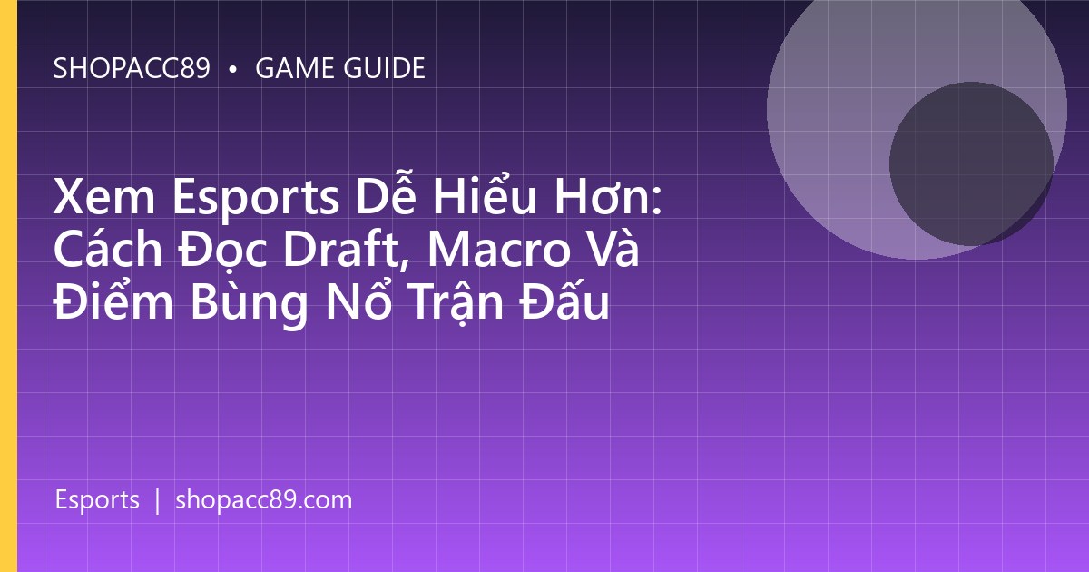 Xem Esports Dễ Hiểu Hơn: Cách Đọc Draft, Macro Và Điểm Bùng Nổ Trận Đấu