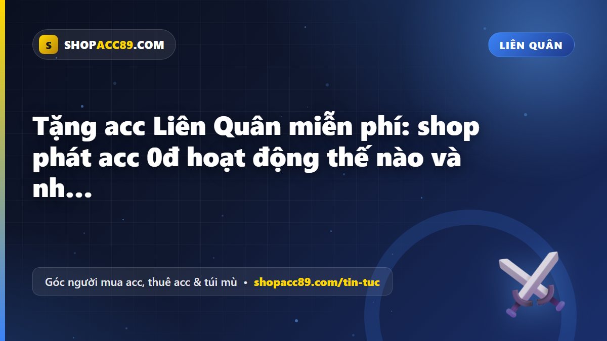 Tặng acc Liên Quân miễn phí: shop phát acc 0đ hoạt động thế nào và nhận ở đâu trên Shopacc89