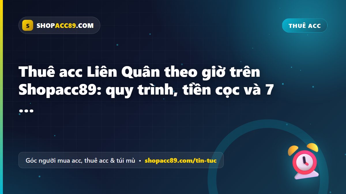 Thuê acc Liên Quân theo giờ trên Shopacc89: quy trình, tiền cọc và 7 quy định cần đọc trước